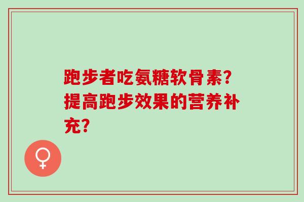 跑步者吃氨糖软骨素？提高跑步效果的营养补充？