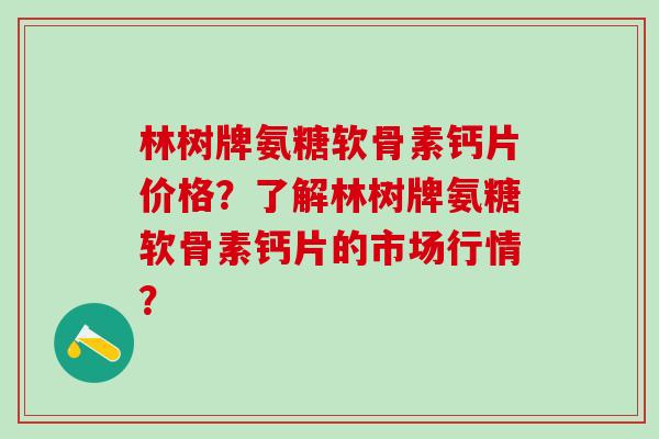林树牌氨糖软骨素钙片价格？了解林树牌氨糖软骨素钙片的市场行情？