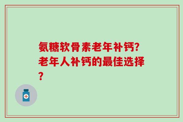 氨糖软骨素老年补钙？老年人补钙的最佳选择？