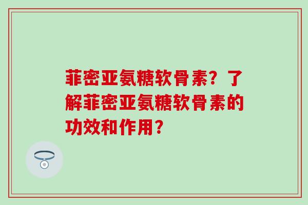 菲密亚氨糖软骨素？了解菲密亚氨糖软骨素的功效和作用？