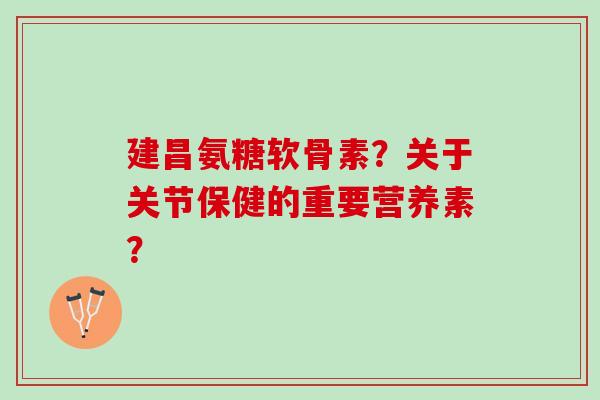 建昌氨糖软骨素？关于关节保健的重要营养素？