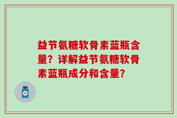 益节氨糖软骨素蓝瓶含量?详解益节氨糖软骨素蓝瓶成分和含量? 益节氨糖软骨素蓝瓶含量?详解益节氨糖软骨素蓝瓶成分和含量?
