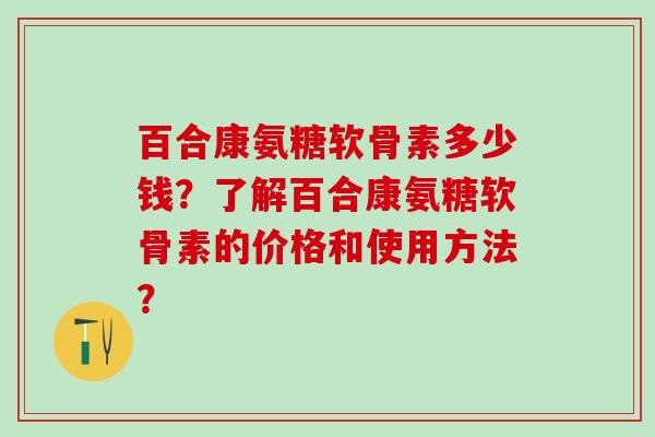 百合康氨糖软骨素多少钱？了解百合康氨糖软骨素的价格和使用方法？