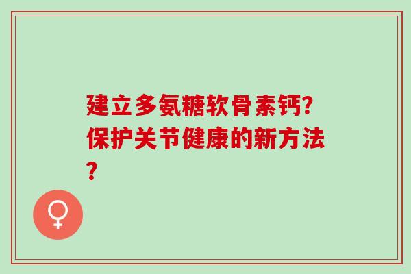建立多氨糖软骨素钙？保护关节健康的新方法？