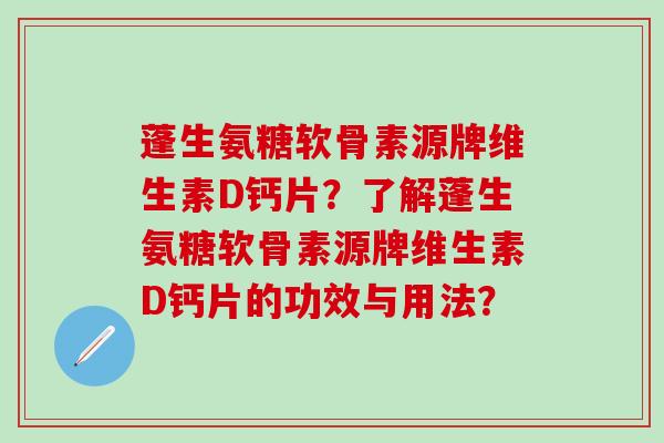 蓬生氨糖软骨素源牌维生素D钙片？了解蓬生氨糖软骨素源牌维生素D钙片的功效与用法？