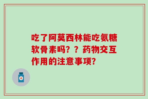 吃了阿莫西林能吃氨糖软骨素吗？？药物交互作用的注意事项？