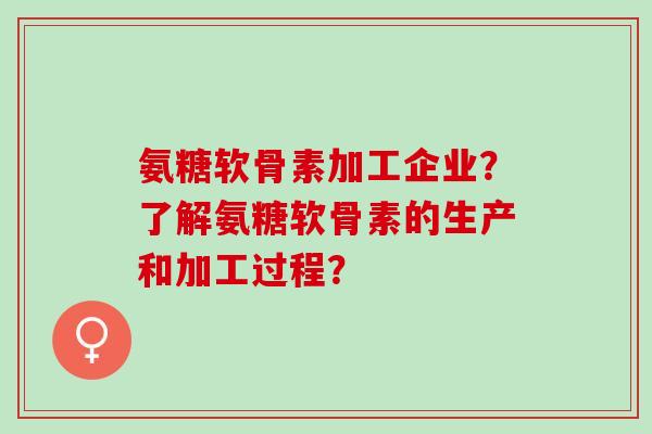氨糖软骨素加工企业？了解氨糖软骨素的生产和加工过程？