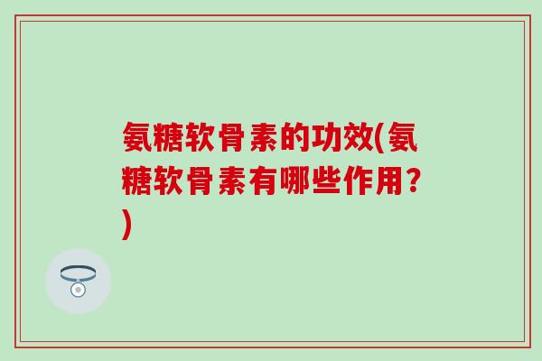 氨糖软骨素的功效(氨糖软骨素有哪些作用？)