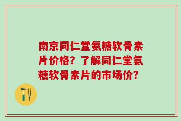 南京同仁堂氨糖软骨素片价格？了解同仁堂氨糖软骨素片的市场价？