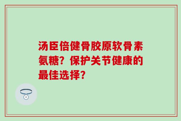 汤臣倍健骨胶原软骨素氨糖?保护关节健康的佳选择? 汤臣倍健骨胶原软骨素氨糖?保护关节健康的佳选择?