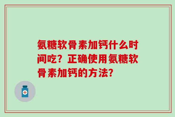 氨糖软骨素加钙什么时间吃？正确使用氨糖软骨素加钙的方法？