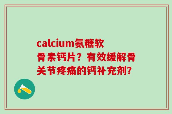 calcium氨糖软骨素钙片？有效缓解骨关节疼痛的钙补充剂？