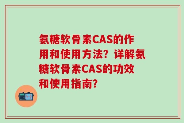 氨糖软骨素CAS的作用和使用方法？详解氨糖软骨素CAS的功效和使用指南？