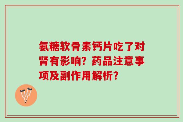 氨糖软骨素钙片吃了对肾有影响？药品注意事项及副作用解析？