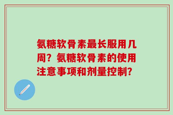 氨糖软骨素最长服用几周？氨糖软骨素的使用注意事项和剂量控制？