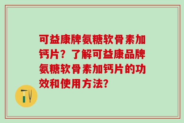 可益康牌氨糖软骨素加钙片?了解可益康品牌氨糖软骨素加钙片的功效和使用方法? 可益康牌氨糖软骨素加钙片?了解可益康品牌氨糖软骨素加钙片的功效和使用方法?