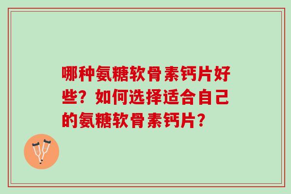 哪种氨糖软骨素钙片好些？如何选择适合自己的氨糖软骨素钙片？