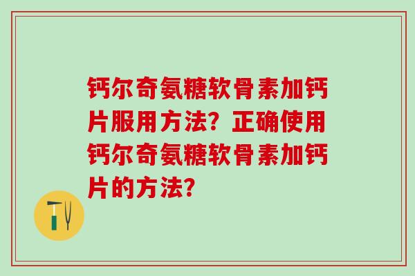 钙尔奇氨糖软骨素加钙片服用方法？正确使用钙尔奇氨糖软骨素加钙片的方法？