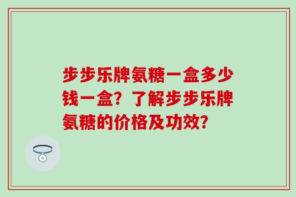 步步乐牌氨糖一盒多少钱一盒？了解步步乐牌氨糖的价格及功效？