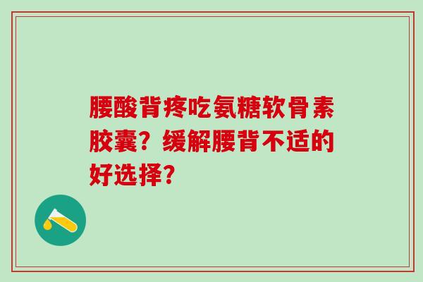 腰酸背疼吃氨糖软骨素胶囊？缓解腰背不适的好选择？