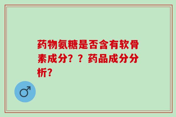 药物氨糖是否含有软骨素成分？？药品成分分析？