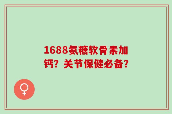 1688氨糖软骨素加钙？关节保健必备？