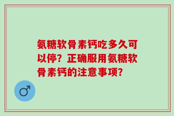 氨糖软骨素钙吃多久可以停?正确服用氨糖软骨素钙的注意事项? 氨糖软骨素钙吃多久可以停?正确服用氨糖软骨素钙的注意事项?