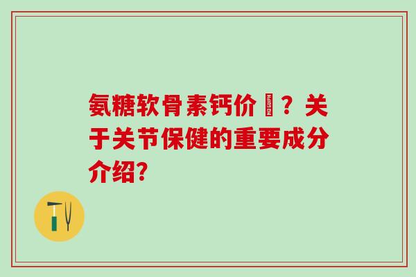 氨糖软骨素钙价挌？关于关节保健的重要成分介绍？