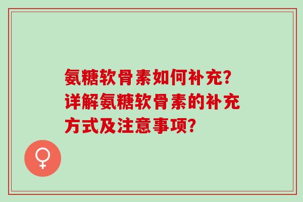 氨糖软骨素如何补充？详解氨糖软骨素的补充方式及注意事项？