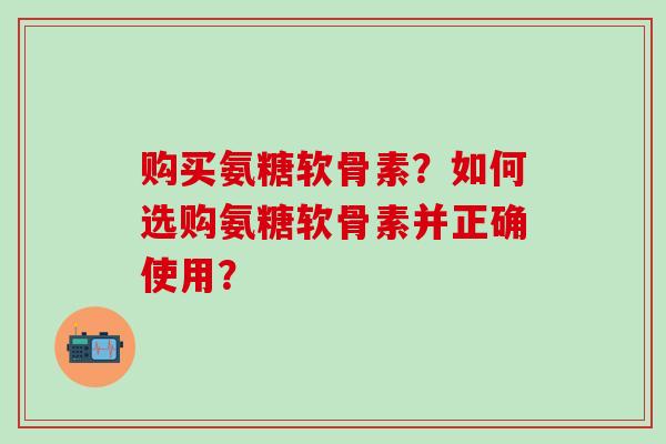 购买氨糖软骨素？如何选购氨糖软骨素并正确使用？