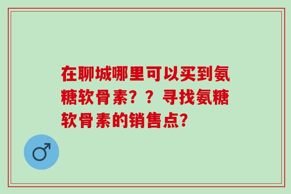 在聊城哪里可以买到氨糖软骨素？？寻找氨糖软骨素的销售点？