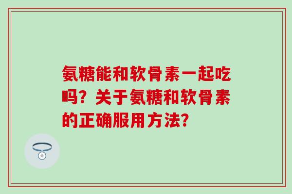 氨糖能和软骨素一起吃吗？关于氨糖和软骨素的正确服用方法？