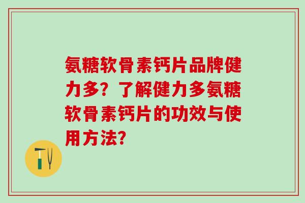 氨糖软骨素钙片品牌健力多？了解健力多氨糖软骨素钙片的功效与使用方法？