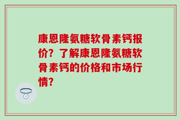 康恩隆氨糖软骨素钙报价？了解康恩隆氨糖软骨素钙的价格和市场行情？