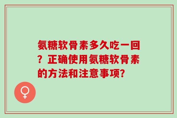 氨糖软骨素多久吃一回？正确使用氨糖软骨素的方法和注意事项？
