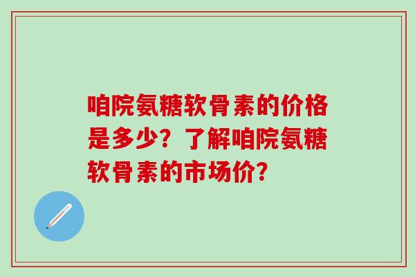 咱院氨糖软骨素的价格是多少？了解咱院氨糖软骨素的市场价？