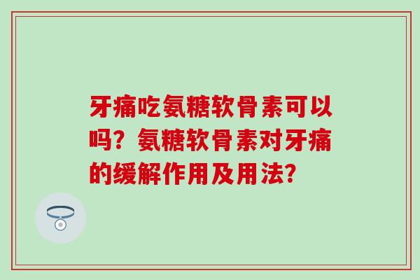 牙痛吃氨糖软骨素可以吗?氨糖软骨素对牙痛的缓解作用及用法? 牙痛吃氨糖软骨素可以吗?氨糖软骨素对牙痛的缓解作用及用法?