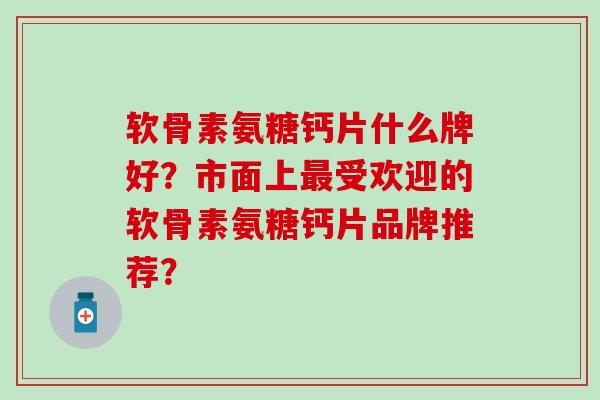 软骨素氨糖钙片什么牌好？市面上受欢迎的软骨素氨糖钙片品牌推荐？