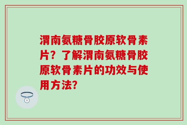 渭南氨糖骨胶原软骨素片？了解渭南氨糖骨胶原软骨素片的功效与使用方法？