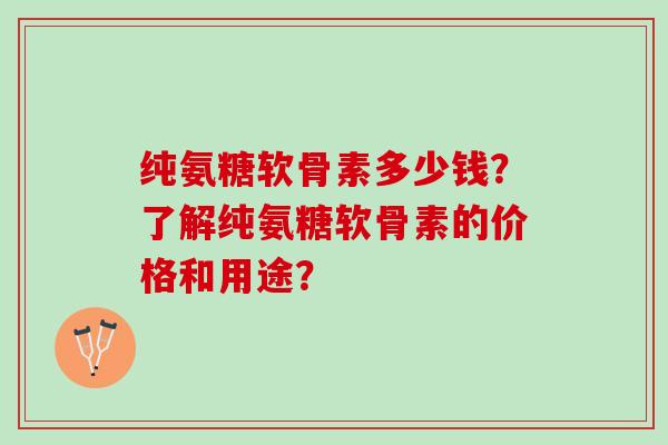 纯氨糖软骨素多少钱？了解纯氨糖软骨素的价格和用途？