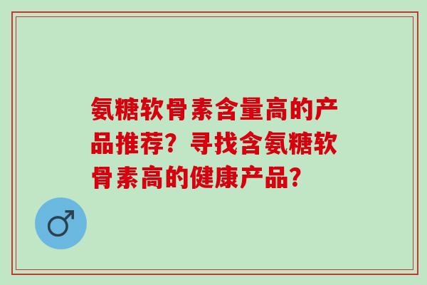 氨糖软骨素含量高的产品推荐？寻找含氨糖软骨素高的健康产品？
