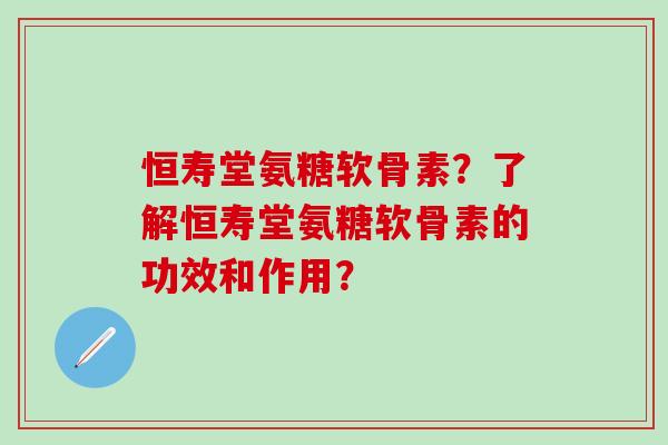 恒寿堂氨糖软骨素?了解恒寿堂氨糖软骨素的功效和作用? 恒寿堂氨糖软骨素?了解恒寿堂氨糖软骨素的功效和作用?