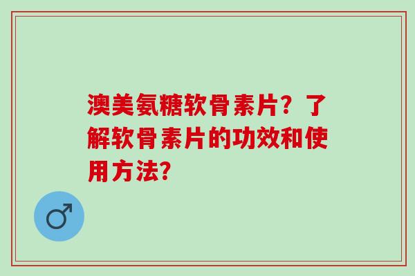 澳美氨糖软骨素片?了解软骨素片的功效和使用方法? 澳美氨糖软骨素片?了解软骨素片的功效和使用方法?