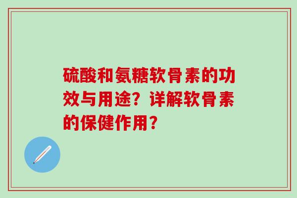硫酸和氨糖软骨素的功效与用途?详解软骨素的保健作用? 硫酸和氨糖软骨素的功效与用途?详解软骨素的保健作用?
