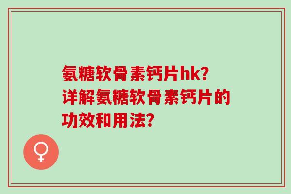 氨糖软骨素钙片hk？详解氨糖软骨素钙片的功效和用法？