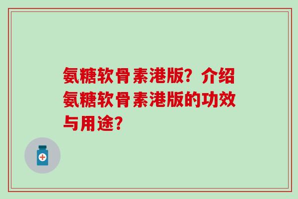 氨糖软骨素港版？介绍氨糖软骨素港版的功效与用途？