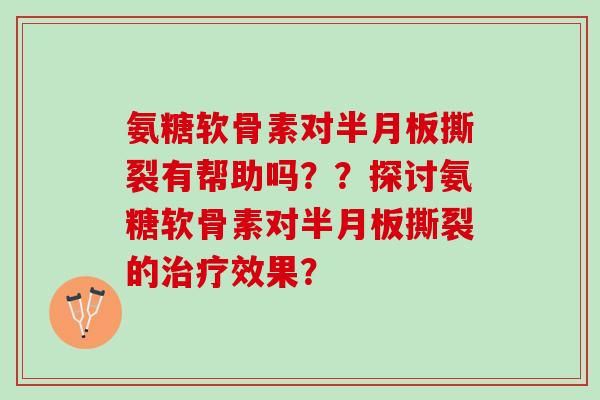 氨糖软骨素对半月板撕裂有帮助吗？？探讨氨糖软骨素对半月板撕裂的治疗效果？