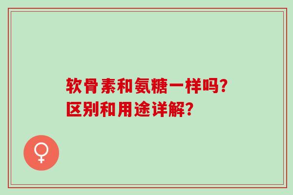 软骨素和氨糖一样吗？区别和用途详解？