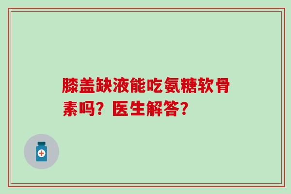 膝盖缺液能吃氨糖软骨素吗？医生解答？