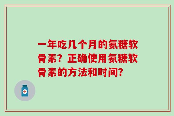 一年吃几个月的氨糖软骨素？正确使用氨糖软骨素的方法和时间？
